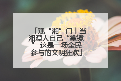 观“湘”门丨当湘潭人自己“掌镜” 这是一场全民参与的文明狂欢