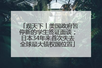 观天下丨美国政府暂停新的学生签证面谈；日本34年来首次失去全球最大债权国位置