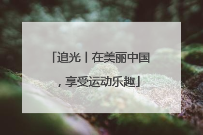 追光丨在美丽中国，享受运动乐趣