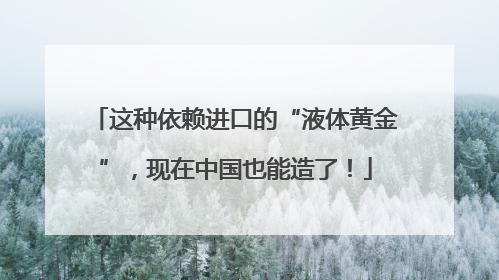 这种依赖进口的“液体黄金”，现在中国也能造了！