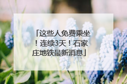 这些人免费乘坐！连续3天！石家庄地铁最新消息