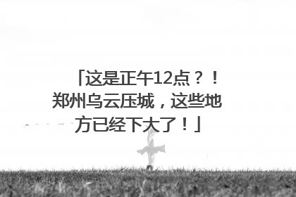 这是正午12点？！郑州乌云压城，这些地方已经下大了！