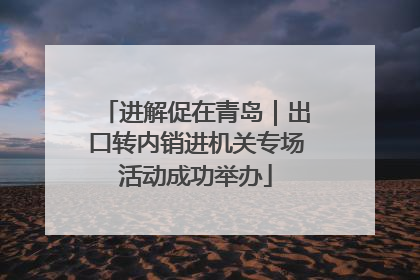 进解促在青岛｜出口转内销进机关专场活动成功举办