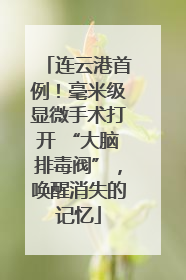连云港首例！毫米级显微手术打开 “大脑排毒阀”，唤醒消失的记忆