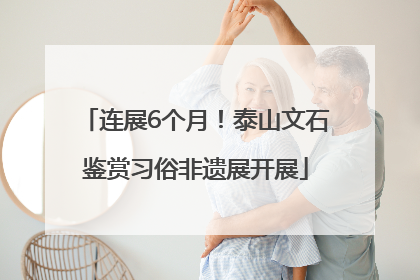 连展6个月！泰山文石鉴赏习俗非遗展开展