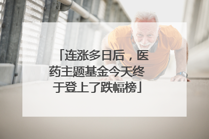连涨多日后，医药主题基金今天终于登上了跌幅榜
