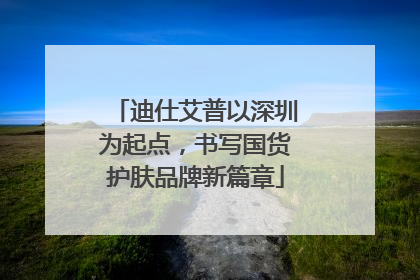 迪仕艾普以深圳为起点，书写国货护肤品牌新篇章