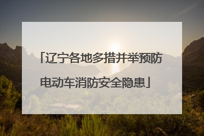 辽宁各地多措并举预防电动车消防安全隐患