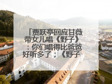 贾跃亭回应甘薇带女儿唱《野子》：你们唱得比爸爸好听多了；《野子》曾是贾跃亭“代表作”