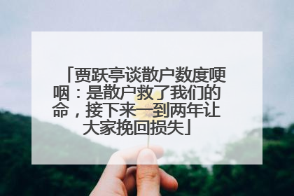 贾跃亭谈散户数度哽咽：是散户救了我们的命，接下来一到两年让大家挽回损失