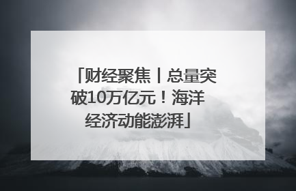 财经聚焦丨总量突破10万亿元！海洋经济动能澎湃