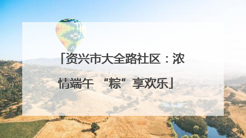 资兴市大全路社区：浓情端午 “粽”享欢乐