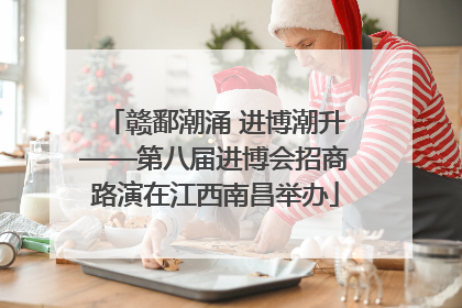 赣鄱潮涌 进博潮升——第八届进博会招商路演在江西南昌举办