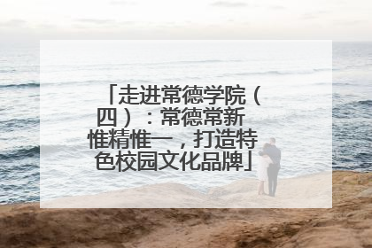 走进常德学院（四）：常德常新 惟精惟一，打造特色校园文化品牌