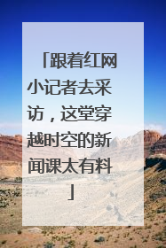跟着红网小记者去采访，这堂穿越时空的新闻课太有料