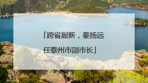 跨省履新，秦扬远任泰州市副市长