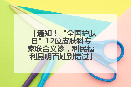 通知！“全国护肤日”12位皮肤科专家联合义诊，利民福利昆明百姓别错过