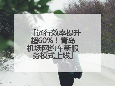 通行效率提升超60%！青岛机场网约车新服务模式上线