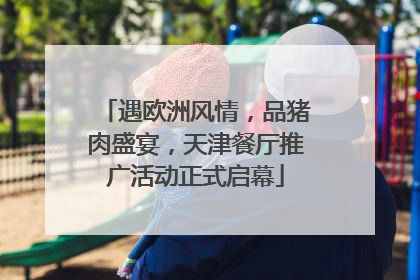 遇欧洲风情，品猪肉盛宴，天津餐厅推广活动正式启幕