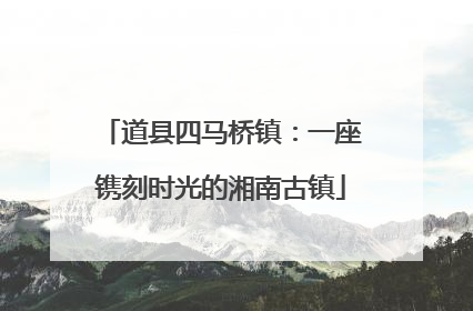 道县四马桥镇：一座镌刻时光的湘南古镇