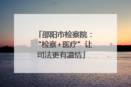 邵阳市检察院：“检察+医疗”让司法更有温情