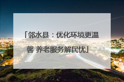 邻水县：优化环境更温馨 养老服务解民忧