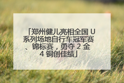 郑州健儿亮相全国 U 系列场地自行车冠军赛、锦标赛，勇夺 2 金 4 铜创佳绩