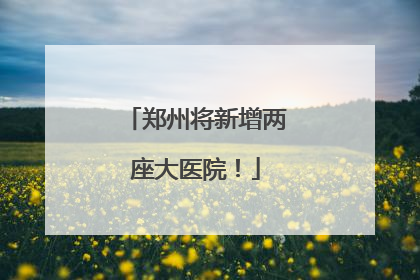 郑州将新增两座大医院！