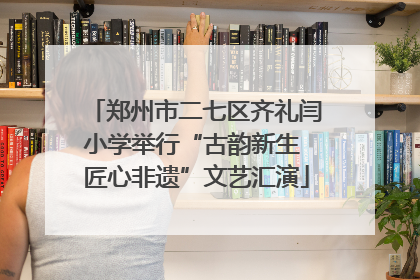 郑州市二七区齐礼闫小学举行“古韵新生 匠心非遗”文艺汇演