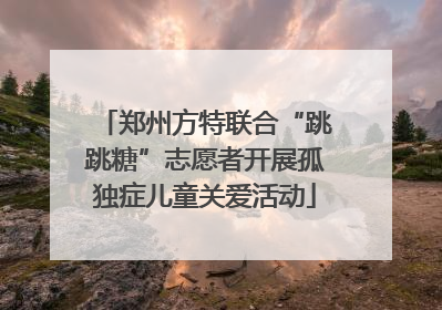 郑州方特联合“跳跳糖”志愿者开展孤独症儿童关爱活动