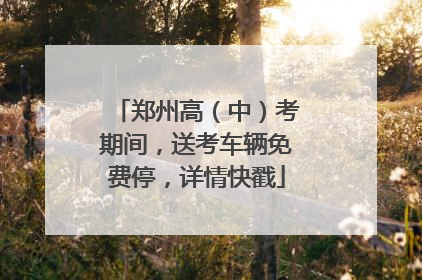 郑州高（中）考期间，送考车辆免费停，详情快戳