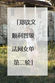 郑钦文顺利晋级法网女单第二轮
