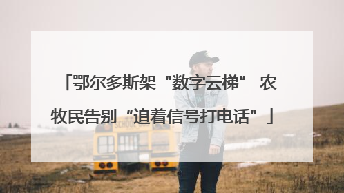 鄂尔多斯架“数字云梯” 农牧民告别“追着信号打电话”