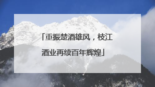 重振楚酒雄风，枝江酒业再续百年辉煌