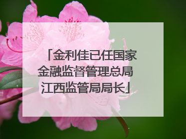 金利佳已任国家金融监督管理总局江西监管局局长