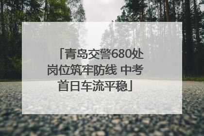 青岛交警680处岗位筑牢防线 中考首日车流平稳