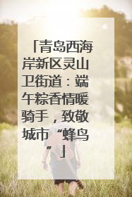 青岛西海岸新区灵山卫街道：端午粽香情暖骑手，致敬城市“蜂鸟”