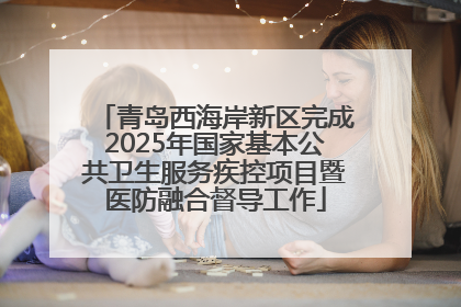青岛西海岸新区完成2025年国家基本公共卫生服务疾控项目暨医防融合督导工作