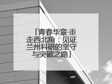 青春华章·重走西北角：见证兰州科研的坚守与突破之路