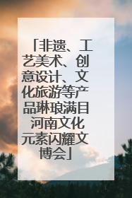 非遗、工艺美术、创意设计、文化旅游等产品琳琅满目 河南文化元素闪耀文博会