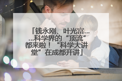 钱永刚、叶光富……科学界的“顶流”都来啦！“科学大讲堂”在成都开讲