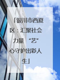 银川市西夏区：汇聚社会力量 “艺”心守护出彩人生