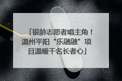 银龄志愿者唱主角！温州平阳“乐融融”项目温暖千名长者心