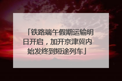 铁路端午假期运输明日开启，加开京津冀内始发终到短途列车