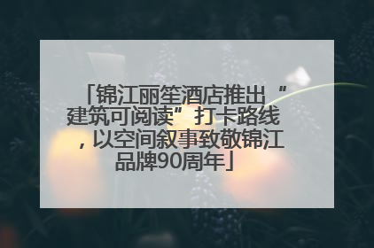锦江丽笙酒店推出“建筑可阅读”打卡路线，以空间叙事致敬锦江品牌90周年