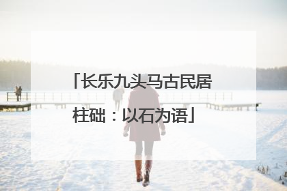 长乐九头马古民居柱础：以石为语