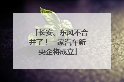 长安、东风不合并了！一家汽车新央企将成立