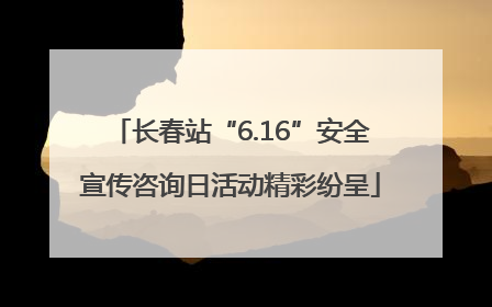 长春站“6.16”安全宣传咨询日活动精彩纷呈