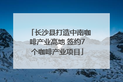 长沙县打造中南咖啡产业高地 签约7个咖啡产业项目