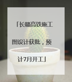 长赣高铁施工图设计获批，预计7月开工
